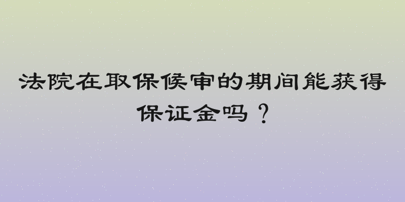 法院在取保候审的期间能获得保证金吗？