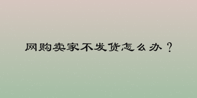 网购卖家不发货怎么办？