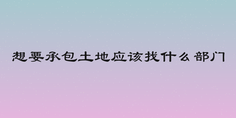 想要承包土地应该找什么部门