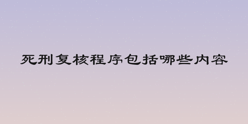 死刑复核程序包括哪些内容