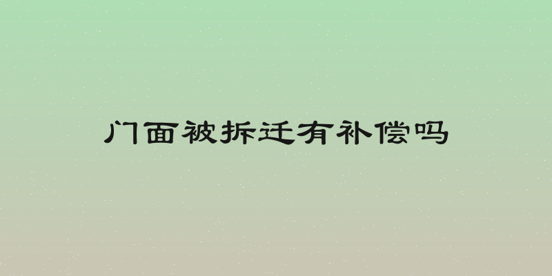 门面被拆迁有补偿吗