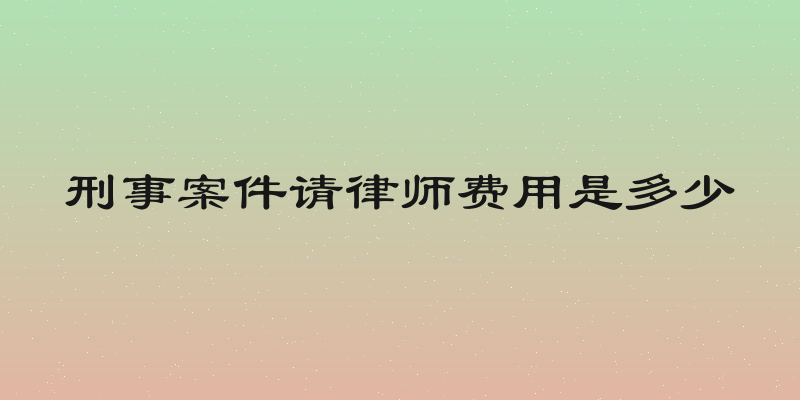 刑事案件请律师费用是多少