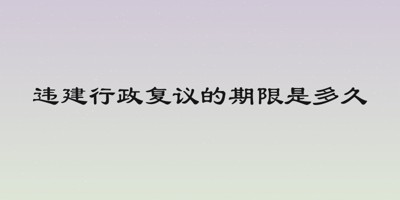 违建行政复议的期限是多久