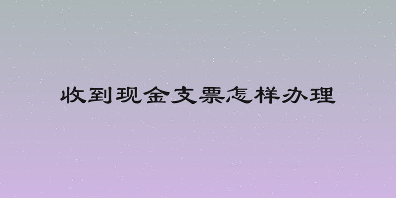 收到现金支票怎样办理