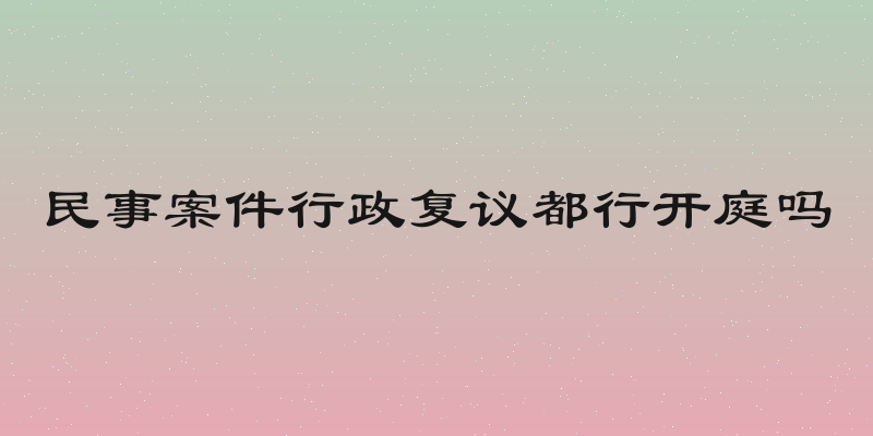 民事案件行政复议都行开庭吗