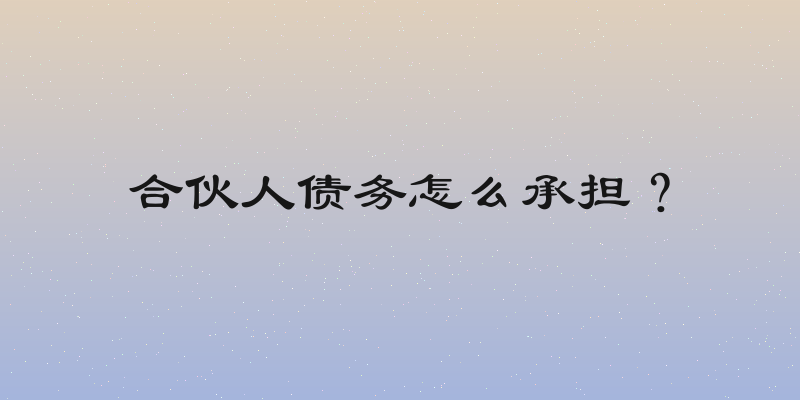 合伙人债务怎么承担？