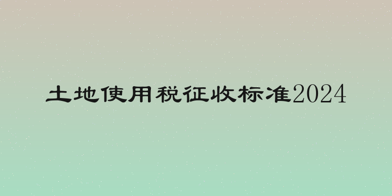 土地使用税征收标准2024
