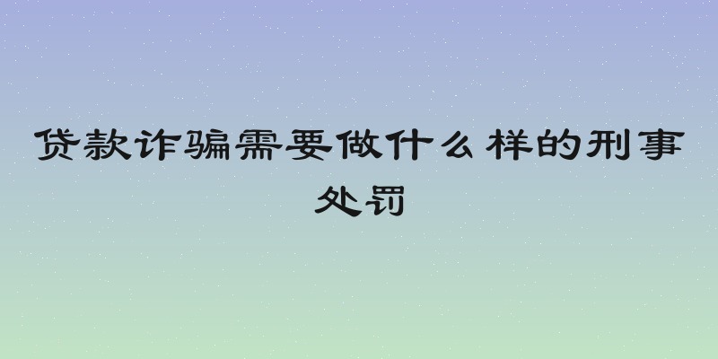 贷款诈骗需要做什么样的刑事处罚
