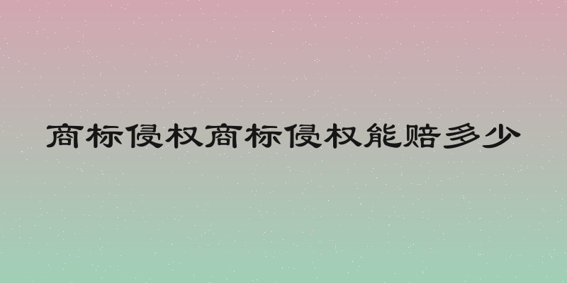 商标侵权商标侵权能赔多少