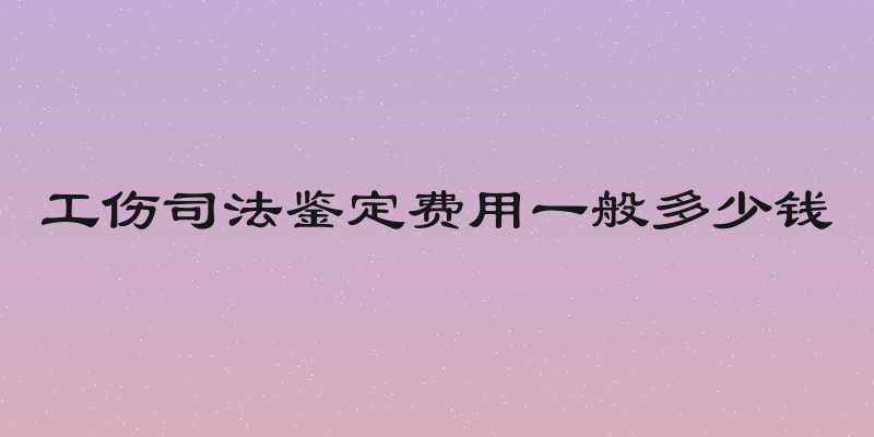 工伤司法鉴定费用一般多少钱