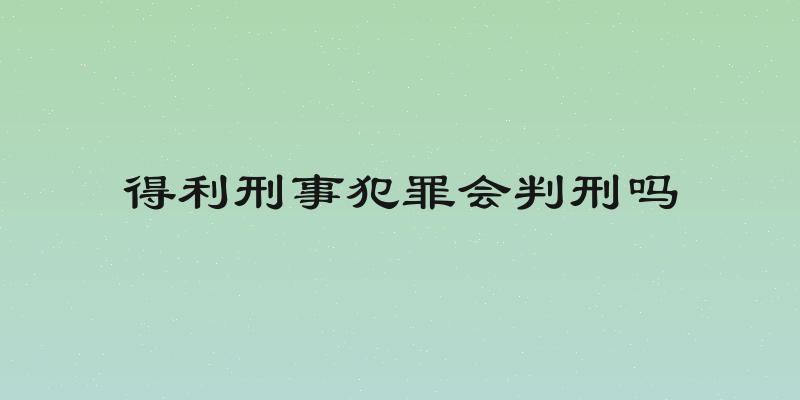 得利刑事犯罪会判刑吗