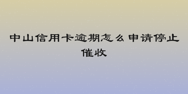 中山信用卡逾期怎么申请停止催收