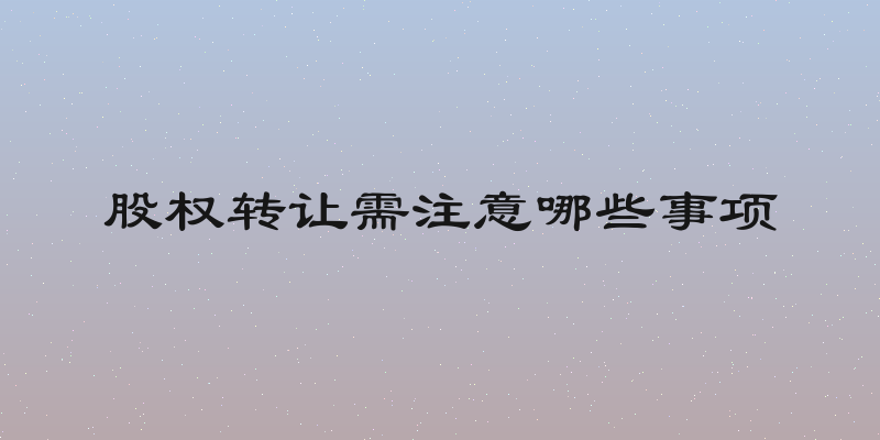 股权转让需注意哪些事项