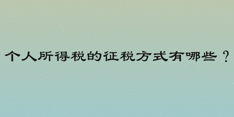 个人所得税的征税方式有哪些？