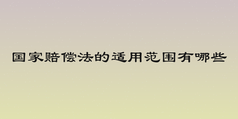 国家赔偿法的适用范围有哪些