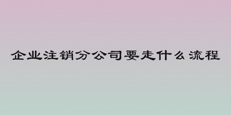企业注销分公司要走什么流程