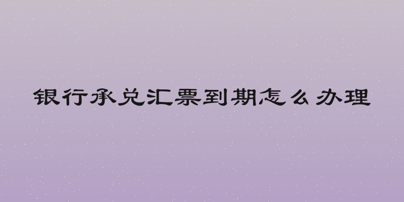 银行承兑汇票到期怎么办理
