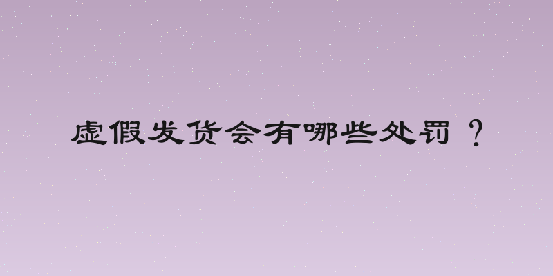 虚假发货会有哪些处罚？