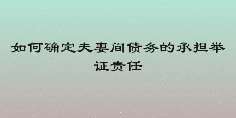 如何确定夫妻间债务的承担举证责任