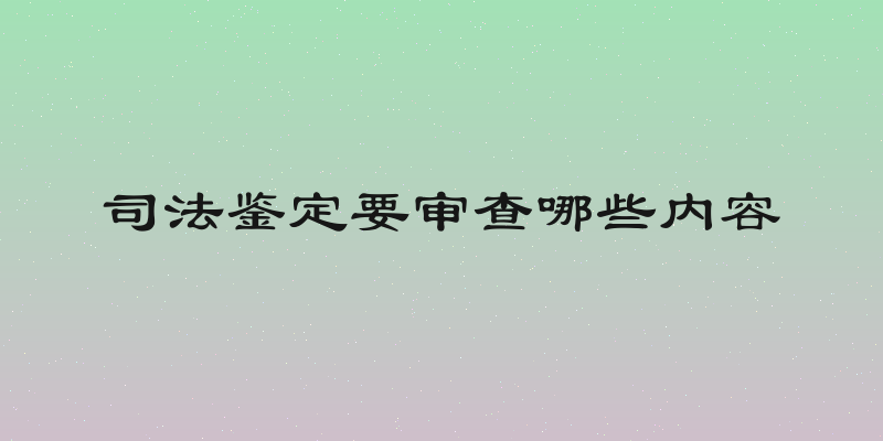 司法鉴定要审查哪些内容