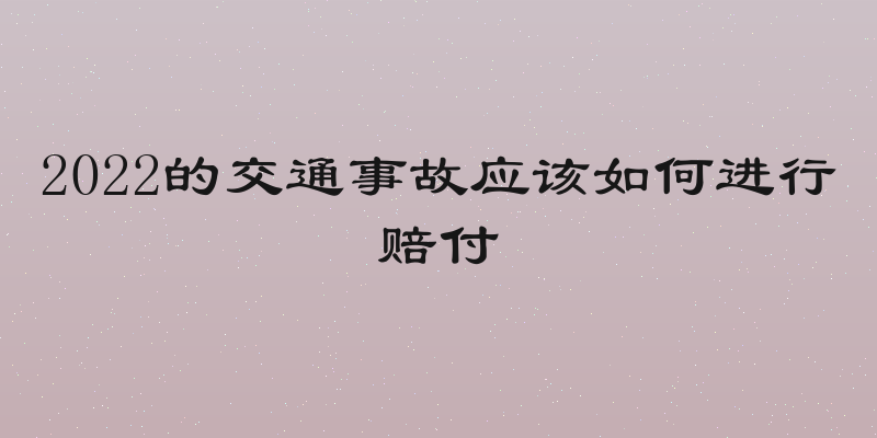 2022的交通事故应该如何进行赔付