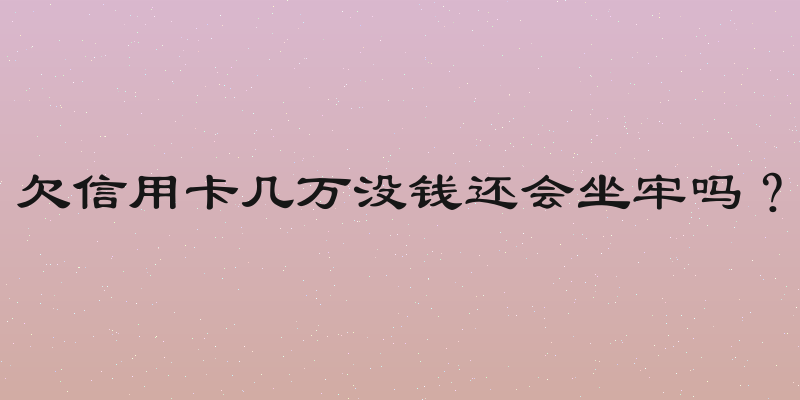 欠信用卡几万没钱还会坐牢吗？