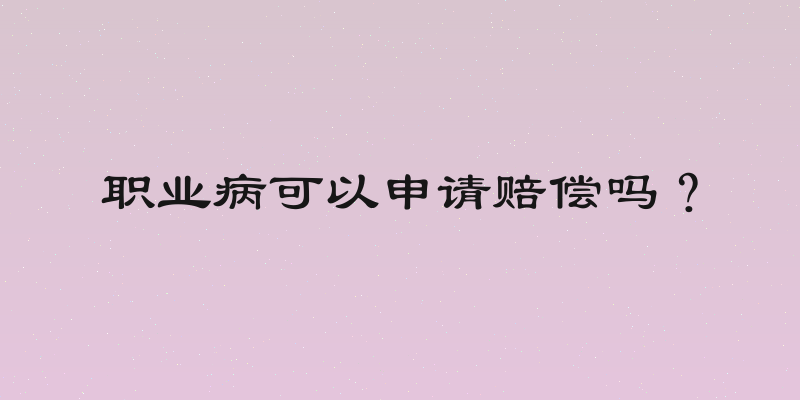 职业病可以申请赔偿吗？