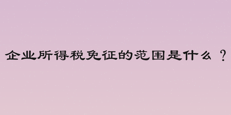 企业所得税免征的范围是什么？