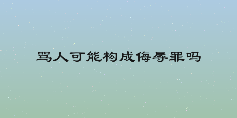 骂人可能构成侮辱罪吗