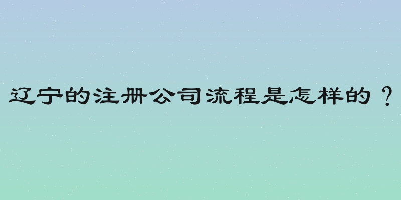 辽宁的注册公司流程是怎样的？