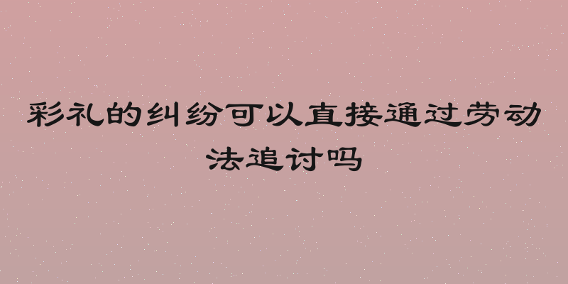 彩礼的纠纷可以直接通过劳动法追讨吗
