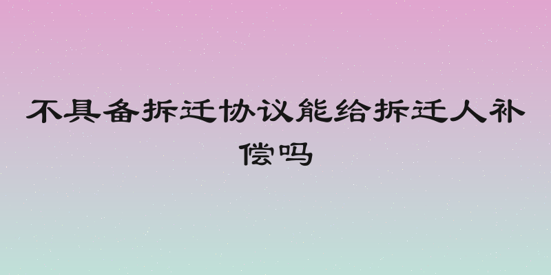 不具备拆迁协议能给拆迁人补偿吗