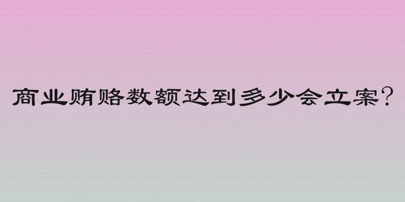 商业贿赂数额达到多少会立案?