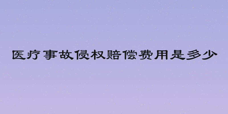 医疗事故侵权赔偿费用是多少