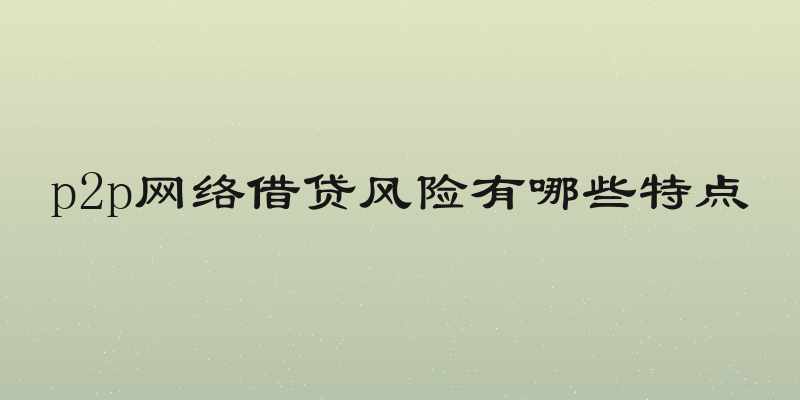 p2p网络借贷风险有哪些特点
