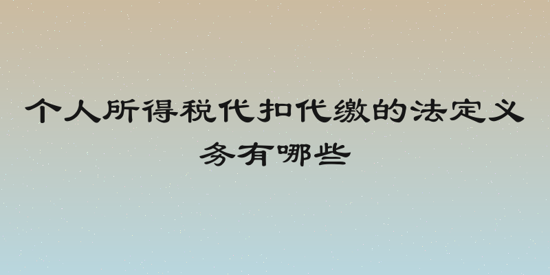 个人所得税代扣代缴的法定义务有哪些