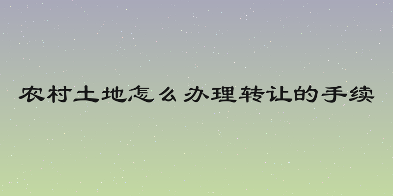 农村土地怎么办理转让的手续