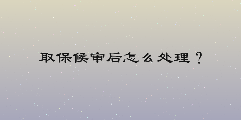 取保候审后怎么处理？
