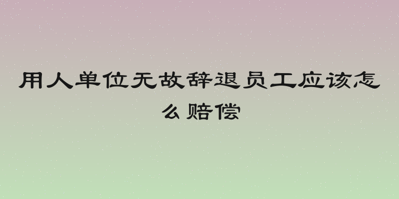 用人单位无故辞退员工应该怎么赔偿