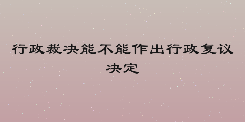 行政裁决能不能作出行政复议决定