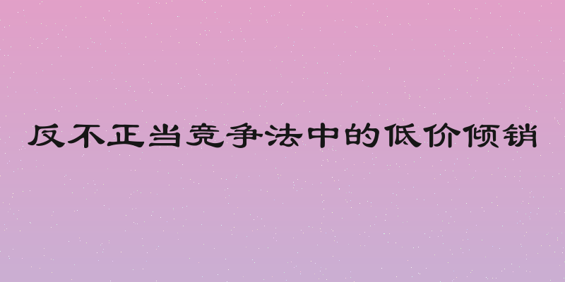 反不正当竞争法中的低价倾销
