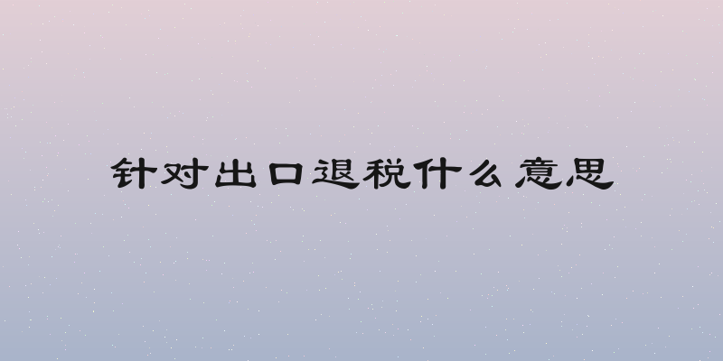 针对出口退税什么意思