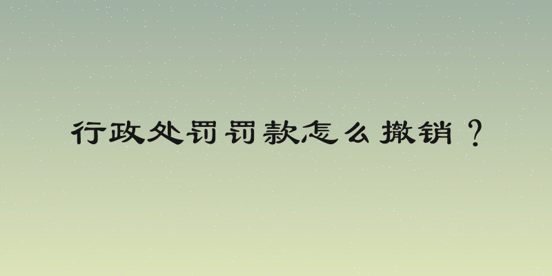 行政处罚罚款怎么撤销？
