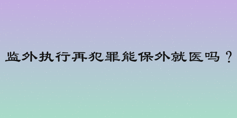 监外执行再犯罪能保外就医吗？
