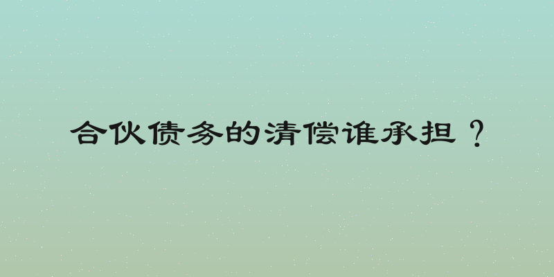 合伙债务的清偿谁承担？