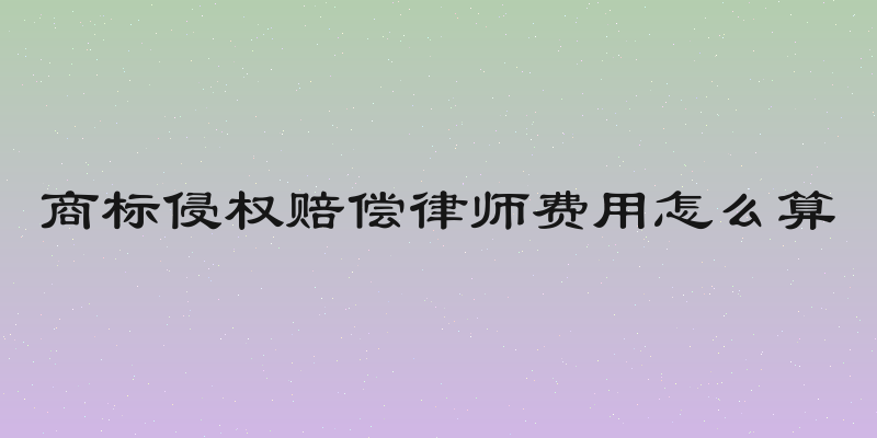 商标侵权赔偿律师费用怎么算