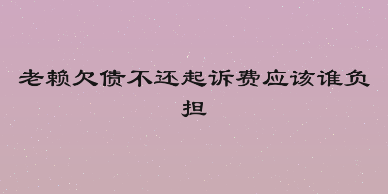 老赖欠债不还起诉费应该谁负担