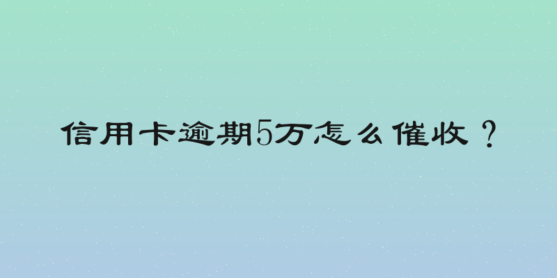 信用卡逾期5万怎么催收？