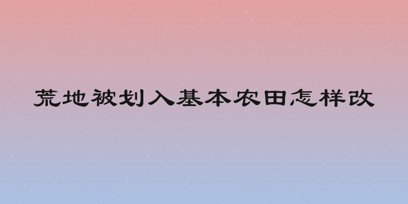 荒地被划入基本农田怎样改