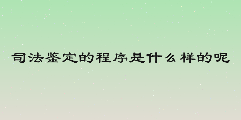 司法鉴定的程序是什么样的呢